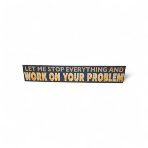 Metal Sign Let Me Stop Everything and Work on Your Problem